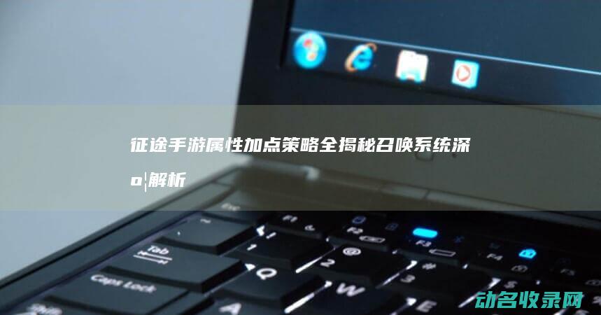 征途 手游 属性加点策略全揭秘 召唤系统深度解析 (征途手游属性点怎么加)
