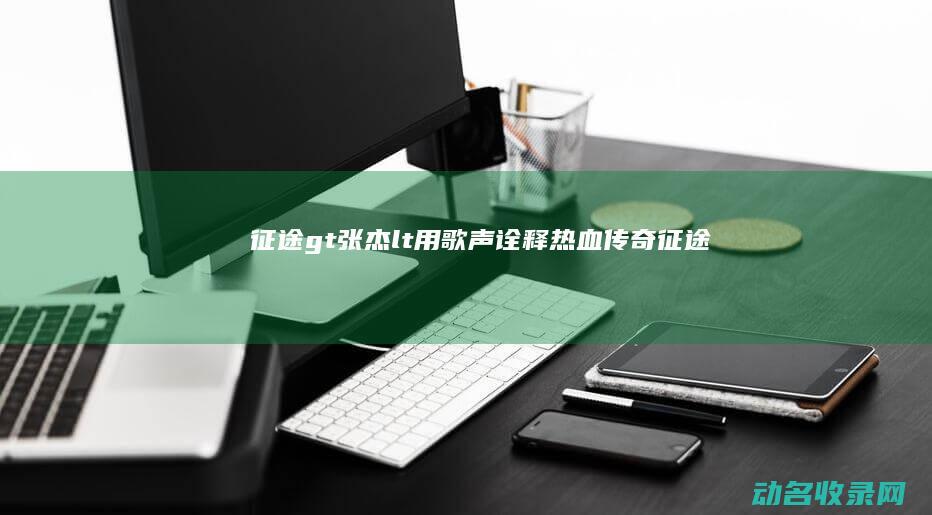 征途> 张杰< 用歌声诠释热血传奇 (征途官网)