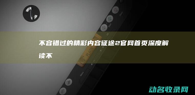不容错过的精彩内容2官网首页深度不