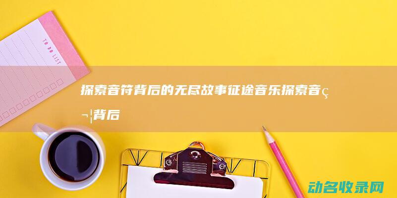 探索音符背后的无尽故事 征途音乐 (探索音符背后的故事)