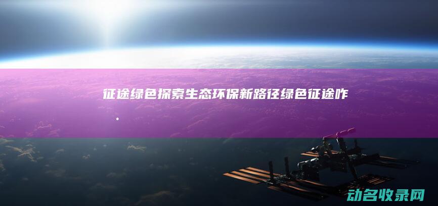 征途绿色 探索生态环保新路径 (绿色征途咋样)