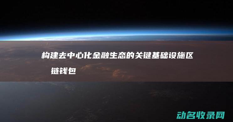 构建去中心化金融生态的关键基础设施 区块链钱包数据库 (构建去中心化基金会)