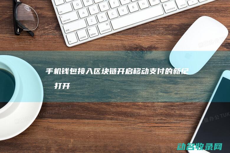 手机钱包接入区块链 开启移动支付的新纪元 (打开手机钱包)