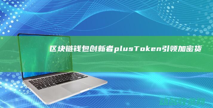 区块链钱包创新者 plusToken引领加密货币管理新潮流 (区块链钱包创始人是谁)