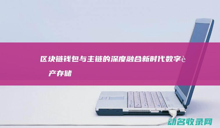 区块链钱包与主链的深度融合 新时代数字资产存储新选择 (区块链钱包与手机连接)